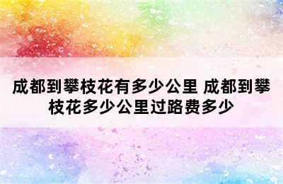 成都到攀枝花有多少公里 成都到攀枝花多少公里过路费多少